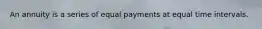 An annuity is a series of equal payments at equal time intervals.