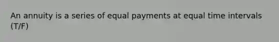 An annuity is a series of equal payments at equal time intervals (T/F)