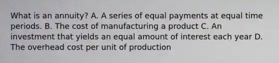 What is an annuity? A. A series of equal payments at equal time periods. B. The cost of manufacturing a product C. An investment that yields an equal amount of interest each year D. The overhead cost per unit of production