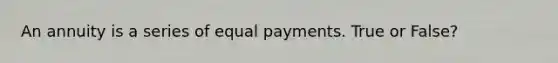 An annuity is a series of equal payments. True or False?