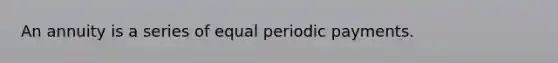 An annuity is a series of equal periodic payments.