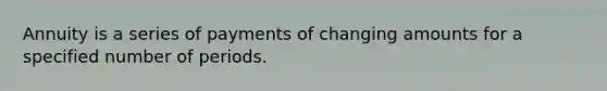 Annuity is a series of payments of changing amounts for a specified number of periods.