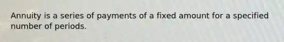 Annuity is a series of payments of a fixed amount for a specified number of periods.