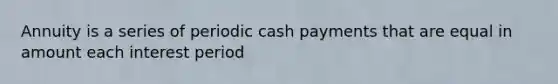 Annuity is a series of periodic cash payments that are equal in amount each interest period