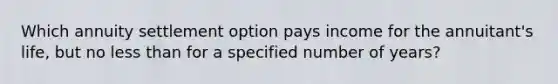 Which annuity settlement option pays income for the annuitant's life, but no less than for a specified number of years?