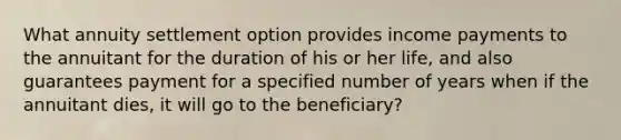 What annuity settlement option provides income payments to the annuitant for the duration of his or her life, and also guarantees payment for a specified number of years when if the annuitant dies, it will go to the beneficiary?