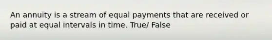 An annuity is a stream of equal payments that are received or paid at equal intervals in time. True/ False