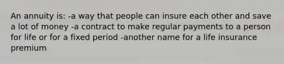 An annuity is: -a way that people can insure each other and save a lot of money -a contract to make regular payments to a person for life or for a fixed period -another name for a life insurance premium