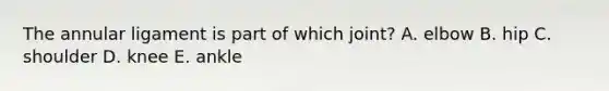 The annular ligament is part of which joint? A. elbow B. hip C. shoulder D. knee E. ankle