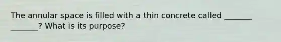 The annular space is filled with a thin concrete called _______ _______? What is its purpose?