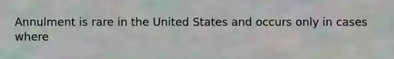 Annulment is rare in the United States and occurs only in cases where