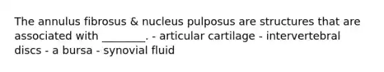 The annulus fibrosus & nucleus pulposus are structures that are associated with ________. - articular cartilage - intervertebral discs - a bursa - synovial fluid