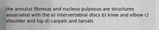 the annulus fibrosus and nucleus pulposus are structures associated with the a) intervertebral discs b) knee and elbow c) shoulder and hip d) carpals and tarsals