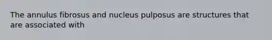 The annulus fibrosus and nucleus pulposus are structures that are associated with