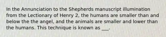 In the Annunciation to the Shepherds manuscript illumination from the Lectionary of Henry 2, the humans are smaller than and below the the angel, and the animals are smaller and lower than the humans. This technique is known as ___.