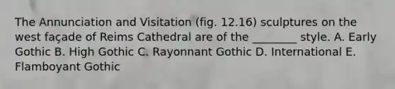 The Annunciation and Visitation (fig. 12.16) sculptures on the west façade of Reims Cathedral are of the ________ style. A. Early Gothic B. High Gothic C. Rayonnant Gothic D. International E. Flamboyant Gothic