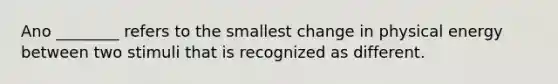 Ano ________ refers to the smallest change in physical energy between two stimuli that is recognized as different.