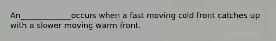 An_____________occurs when a fast moving cold front catches up with a slower moving warm front.