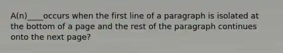 A(n)____occurs when the first line of a paragraph is isolated at the bottom of a page and the rest of the paragraph continues onto the next page?