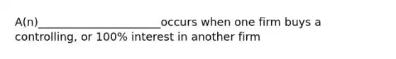 A(n)______________________occurs when one firm buys a controlling, or 100% interest in another firm