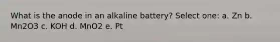 What is the anode in an alkaline battery? Select one: a. Zn b. Mn2O3 c. KOH d. MnO2 e. Pt