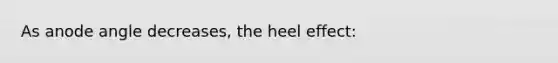 As anode angle decreases, the heel effect: