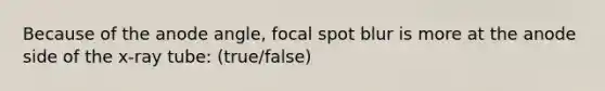 Because of the anode angle, focal spot blur is more at the anode side of the x-ray tube: (true/false)