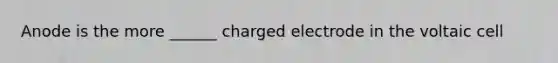 Anode is the more ______ charged electrode in the voltaic cell