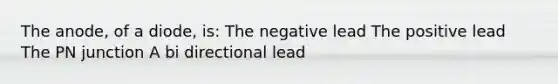 The anode, of a diode, is: The negative lead The positive lead The PN junction A bi directional lead