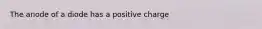 The anode of a diode has a positive charge