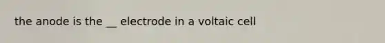 the anode is the __ electrode in a voltaic cell