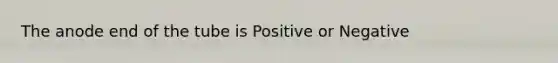 The anode end of the tube is Positive or Negative