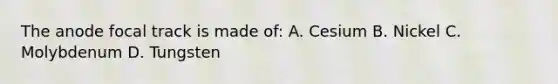 The anode focal track is made of: A. Cesium B. Nickel C. Molybdenum D. Tungsten