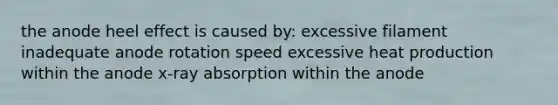 the anode heel effect is caused by: excessive filament inadequate anode rotation speed excessive heat production within the anode x-ray absorption within the anode