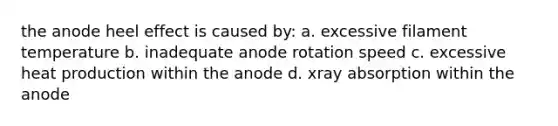 the anode heel effect is caused by: a. excessive filament temperature b. inadequate anode rotation speed c. excessive heat production within the anode d. xray absorption within the anode