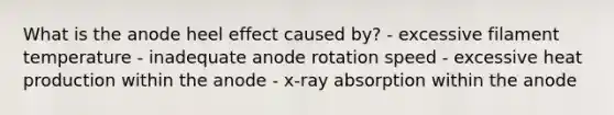 What is the anode heel effect caused by? - excessive filament temperature - inadequate anode rotation speed - excessive heat production within the anode - x-ray absorption within the anode