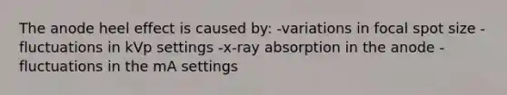 The anode heel effect is caused by: -variations in focal spot size -fluctuations in kVp settings -x-ray absorption in the anode -fluctuations in the mA settings