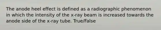 The anode heel effect is defined as a radiographic phenomenon in which the intensity of the x-ray beam is increased towards the anode side of the x-ray tube. True/False