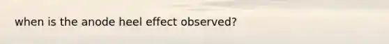 when is the anode heel effect observed?