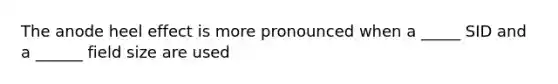 The anode heel effect is more pronounced when a _____ SID and a ______ field size are used