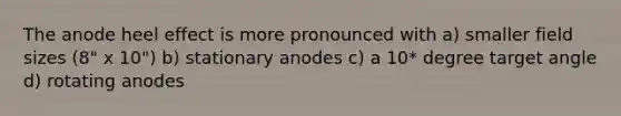 The anode heel effect is more pronounced with a) smaller field sizes (8" x 10") b) stationary anodes c) a 10* degree target angle d) rotating anodes