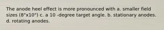 The anode heel effect is more pronounced with a. smaller field sizes (8"x10") c. a 10 -degree target angle. b. stationary anodes. d. rotating anodes.