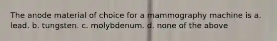 The anode material of choice for a mammography machine is a. lead. b. tungsten. c. molybdenum. d. none of the above