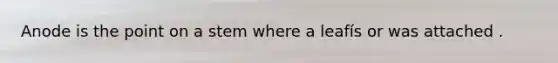 Anode is the point on a stem where a leafís or was attached .