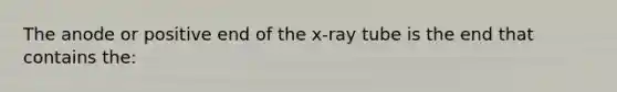 The anode or positive end of the x-ray tube is the end that contains the: