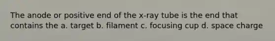 The anode or positive end of the x-ray tube is the end that contains the a. target b. filament c. focusing cup d. space charge