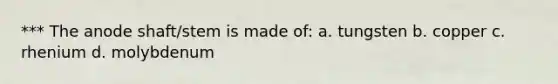 *** The anode shaft/stem is made of: a. tungsten b. copper c. rhenium d. molybdenum