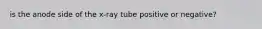 is the anode side of the x-ray tube positive or negative?