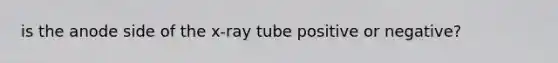 is the anode side of the x-ray tube positive or negative?