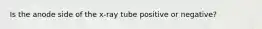 Is the anode side of the x-ray tube positive or negative?